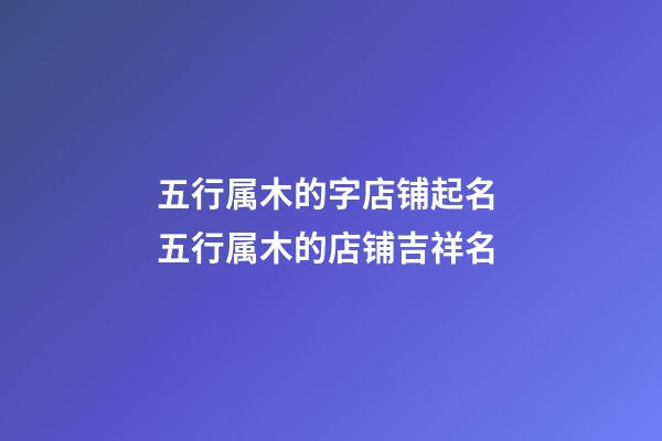 五行属木的字店铺起名 五行属木的店铺吉祥名-第1张-店铺起名-玄机派